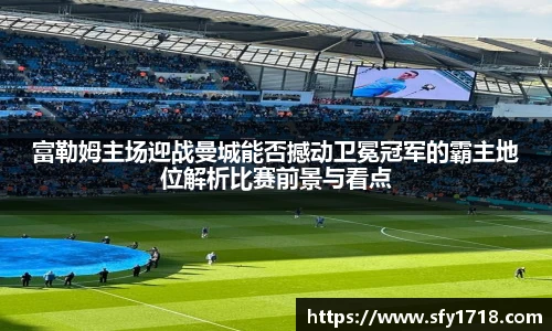 富勒姆主场迎战曼城能否撼动卫冕冠军的霸主地位解析比赛前景与看点