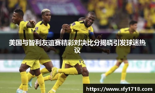 美国与智利友谊赛精彩对决比分揭晓引发球迷热议
