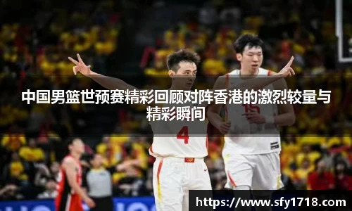 中国男篮世预赛精彩回顾对阵香港的激烈较量与精彩瞬间