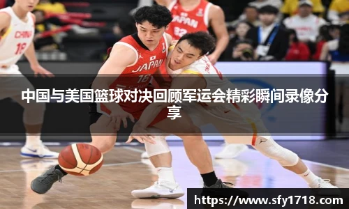 中国与美国篮球对决回顾军运会精彩瞬间录像分享